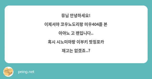 뮤님 안녕하세요!
이제서야 코우노도리랑 미우404를 본 아야노 고 팬입니다..
혹시 시노미야랑 이부키 팟칭포카 재고는 없겠죠..?