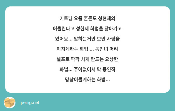 키트님 요즘 혼돈도 성현제와 어울린다고 성현제 화법을 닮아가고 있어요... 말하는거만 보면 사람을 미치게하는 화법 ... 동인녀 머리 셀프로 팍팍 치게 만드는 요상한 화법... 주어없어서 막 동인적 망상이들게하는 화법... 