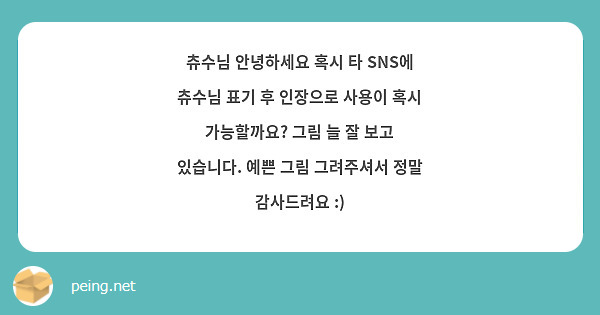 츄수님 안녕하세요 혹시 타 SNS에 츄수님 표기 후 인장으로 사용이 혹시 가능할까요? 그림 늘 잘 보고 있습니다. 예쁜 그림 그려주셔서 정말 감사드려요 :)