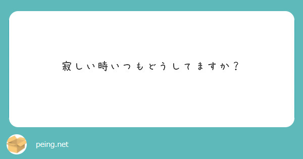 寂しい時いつもどうしてますか Peing 質問箱