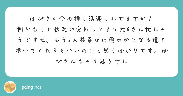 ぱぴさん今の推し活楽しんでますか？
何かもっと状況が変わってきて元6さん忙しそうですね。もう2人共幸せに穏やかになる道を歩いてくれるといいのにと思うばかりです。ぱぴさんもそう思うでし