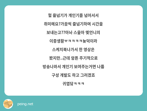 헐 줄넘기가 개인기를 넘어서서 취미예요?가끔씩 줄넘기하며 시간을 보내는고??아놔 스웊아 옞언니의 이중생활ㅠㅋㅋㅋㅋ늦덕이라 스케치북나가서 한 영상은 봤지만..근데 암튼 주기적으로 방송나와서 개인기 보여주는거면 나름 구성 개발도 하고 그러겠죠 귀엽닼ㅋㅋㅋ