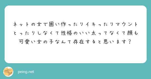 ネットの女で囲い作ったりイキったりマウントとったりしなくて性格のいい太ってなくて顔も可愛い女の子なんて存在すると Peing 質問箱