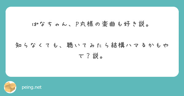 ぱなちゃん、P丸様の楽曲も好き説。

知らなくても、聴いてみたら結構ハマるかもやで？説。