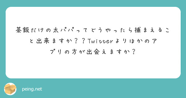 茶飯だけの太パパってどうやったら捕まえること出来ますか？？Twitterよりほかのアプリの方が出会えますか？