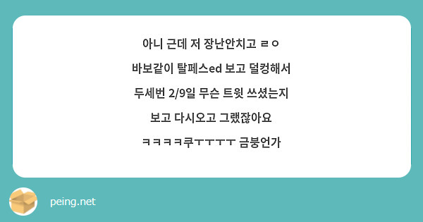 아니 근데 저 장난안치고 ㄹㅇ 바보같이 탈페스ed 보고 덜컹해서 두세번 2/9일 무슨 트윗 쓰셨는지 보고 다시오고 그랬잖아요 ㅋㅋㅋㅋ쿠ㅜㅜㅜㅜ 금붕언가