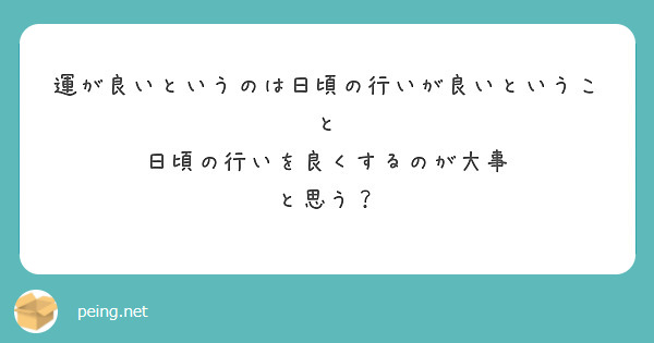 運が良いというのは日頃の行いが良いということ 日頃の行いを良くするのが大事 と思う？ | Peing -質問箱-