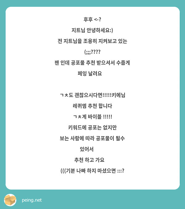 후후 <-? 
지트님 안녕하세요:)
전 지트님을 조용히 지켜보고 있는 (;;;????
팬 인데 공포물 추천 받으셔서 수줍게 페잉 날려요❤

ㄱㅊ도 괜찮으시다면!!!!!키에님 레퀴엠 추천 합니다
ㄱㅊ계 바이블 !!!!!
키워드에 공포는 없지만
보는 사람에 따라 공포물이 될수 있어서 👉👈
추천 하고 가요 👍
(((기분 나빠 하지 마셨으면 :::? 

