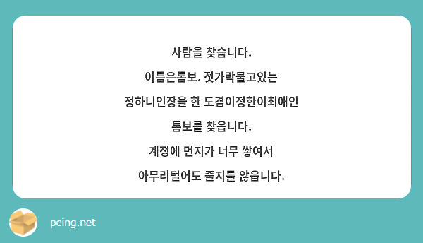 사람을 찾습니다.
이름은톰보. 젓가락물고있는 정하니인장을 한 도겸이정한이최애인 톰보를 찾읍니다.
계정에 먼지가 너무 쌓여서 아무리털어도 줄지를 않읍니다.
