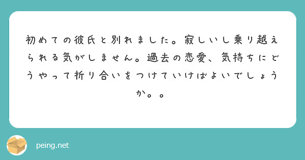 初めての彼氏と別れました 寂しいし乗り越えられる気がしません 過去の恋愛 気持ちにどうやって折り合いをつけていけ Peing 質問箱