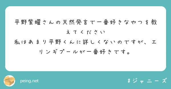 平野紫耀さんの天然発言で一番好きなやつを教えてください
私はあまり平野くんに詳しくないのですが、エリンギプールが一番好きです。