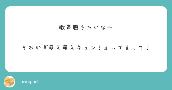 歌声聴きたいな～

それか『萌え萌えキュン！』って言って！
