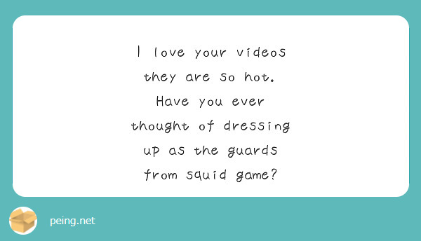 I love your videos they are so hot. Have you ever thought of dressing up as the guards from squid game? 