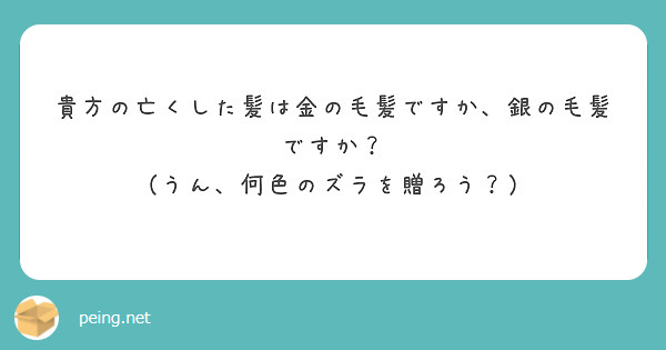 貴方の亡くした髪は金の毛髪ですか、銀の毛髪ですか？
（うん、何色のズラを贈ろう？）