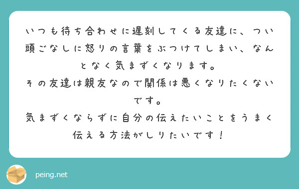 いつも待ち合わせに遅刻してくる友達に つい頭ごなしに怒りの言葉をぶつけてしまい なんとなく気まずくなります Peing 質問箱