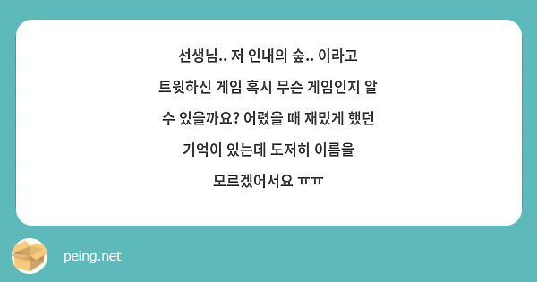 선생님.. 저 인내의 숲.. 이라고 트윗하신 게임 혹시 무슨 게임인지 알 수 있을까요? 어렸을 때 재밌게 했던 기억이 있는데 도저히 이름을 모르겠어서요 ㅠㅠ