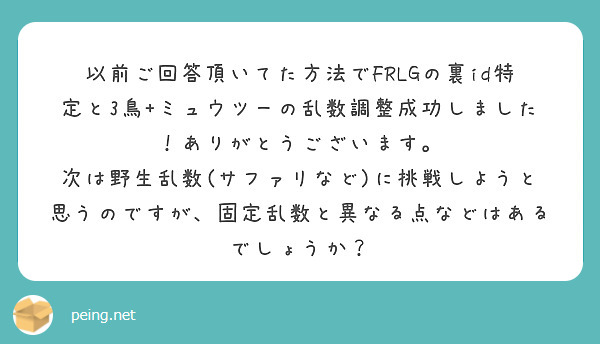 以前ご回答頂いてた方法でFRLGの裏id特定と3鳥+ミュウツーの乱数調整成功しました！ありがとうございます。 | Peing -質問箱-