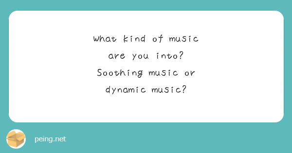 What kind of music are you into? Soothing music or dynamic music? 