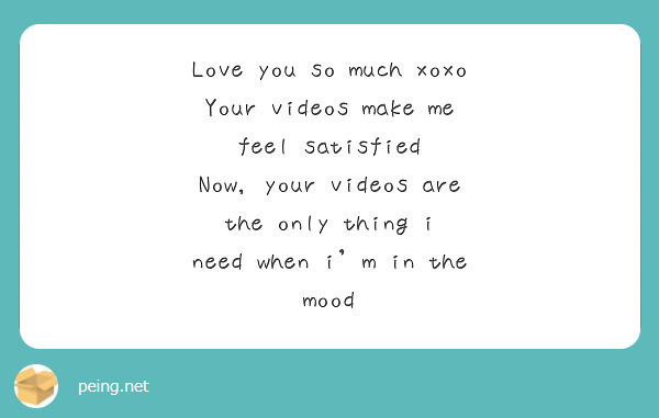 Love you so much xoxo 
Your videos make me feel satisfied
Now, your videos are the only thing i need when i'm in the mood