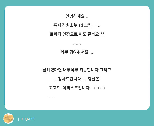 안녕하세요 ..
혹시 졍원소누 sd 그림 ㅡ .. 트위터 인장으로 써도 될까요 ?? ......
너무 귀여워서요  .. 
..
실례였다면 너무너무 죄송합니다 그리고 .. 감사드립니다  ..  당신은 최고의  아티스트입니다 .. (ㅠㅠ) ...... ❤️‍🔥❤️‍🔥❤️‍🔥