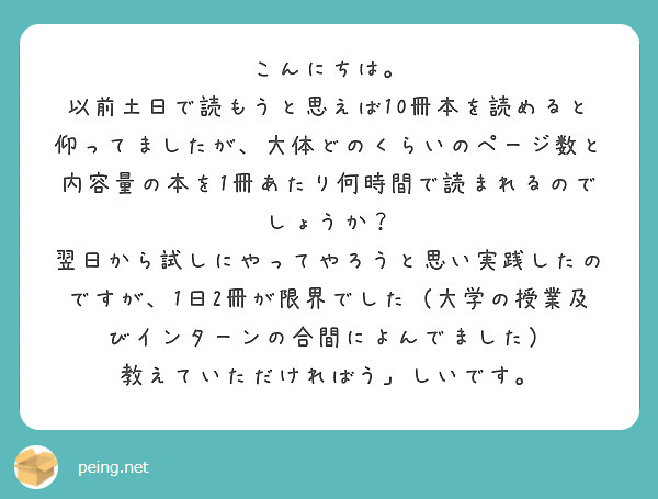 こんにちは。
以前土日で読もうと思えば10冊本を読めると仰ってましたが、大体どのくらいのページ数と内容量の本を1冊あたり何時間で読まれるのでしょうか？
翌日から試しにやってやろうと思い実践したのですが、1日2冊が限界でした（大学の授業及びインターンの合間によんでました）
教えていただければう」しいです。