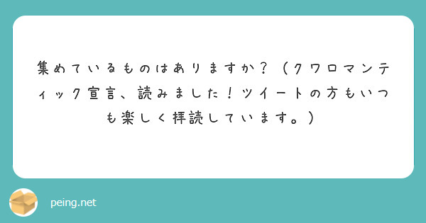 集めているものはありますか クワロマンティック宣言 読みました ツイートの方もいつも楽しく拝読しています Peing 質問箱