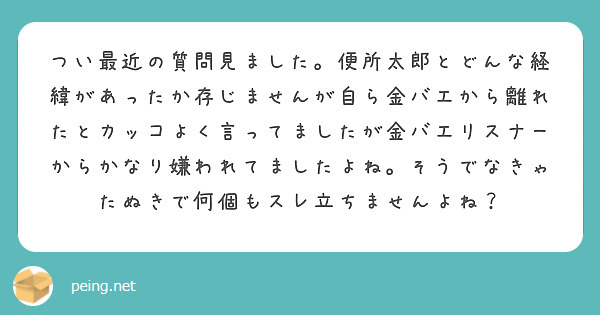 つい最近の質問見ました。便所太郎とどんな経緯があったか存じませんが自ら金バエから離れたとカッコよく言ってましたが金バエリスナーからかなり嫌われてましたよね。そうでなきゃたぬきで何個もスレ立ちませんよね？