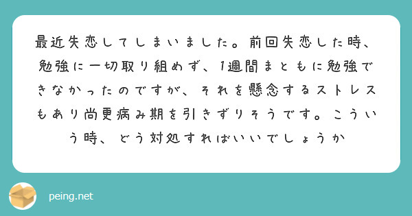 最近失恋してしまいました。前回失恋した時、勉強に一切取り組めず、1週間まともに勉強できなかったのですが、それを懸念するストレスもあり尚更病み期を引きずりそうです。こういう時、どう対処すればいいでしょうか