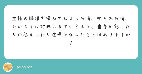 主様の機嫌を損ねてしまった時、叱られた時、どのように対処しますか？また、自身が怒ったり口答えしたり喧嘩になったことはありますか？