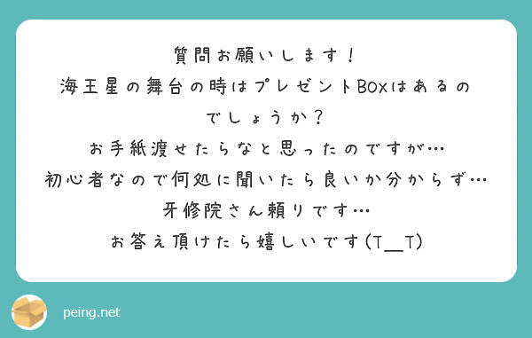 質問お願いします！
海王星の舞台の時はプレゼントBOXはあるのでしょうか？
お手紙渡せたらなと思ったのですが…
初心者なので何処に聞いたら良いか分からず…
牙修院さん頼りです…
お答え頂けたら嬉しいです(T＿T)