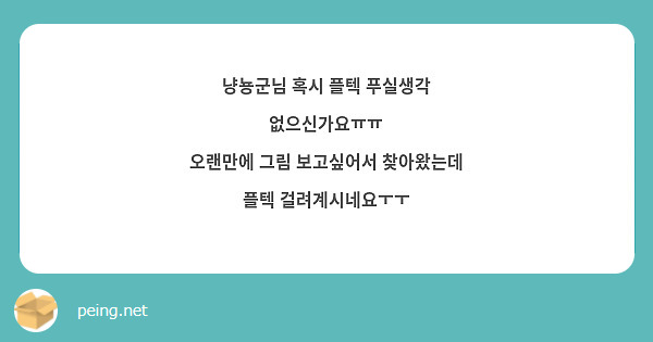 냥뇽군님 혹시 플텍 푸실생각 없으신가요ㅠㅠ
오랜만에 그림 보고싶어서 찾아왔는데 플텍 걸려계시네요ㅜㅜ