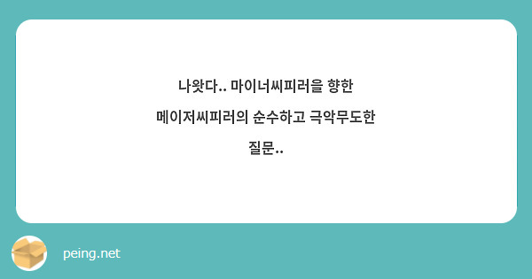 나왓다.. 마이너씨피러을 향한 메이저씨피러의 순수하고 극악무도한 질문..