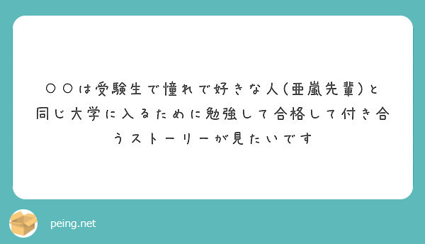 は受験生で憧れで好きな人 亜嵐先輩 と同じ大学に入るために勉強して合格して付き合うストーリーが見たいです Peing 質問箱