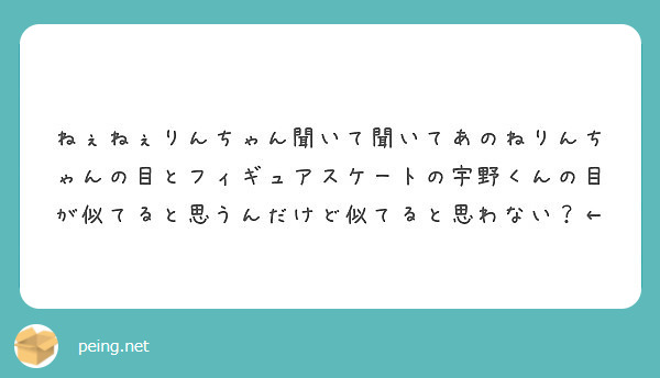 ねぇねぇりんちゃん聞いて聞いてあのねりんちゃんの目とフィギュアスケートの宇野くんの目が似てると思うんだけど似てる Peing 質問箱