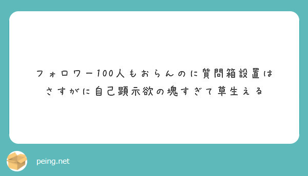 フォロワー100人もおらんのに質問箱設置はさすがに自己顕示欲の塊すぎて草生える | Peing -質問箱-