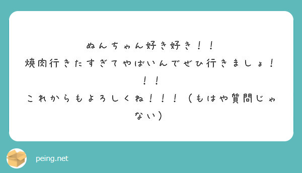 ぬんちゃん好き好き！！
焼肉行きたすぎてやばいんでぜひ行きましょ！！！
これからもよろしくね！！！（もはや質問じゃない）