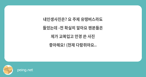 내인생사진은? 요 주제 유땡버스라됴 들었는데 -전 확실히 알아요 팬분들은 제가 교복입고 안경 쓴 사진 좋아해요! (천재 다람쥐야요..