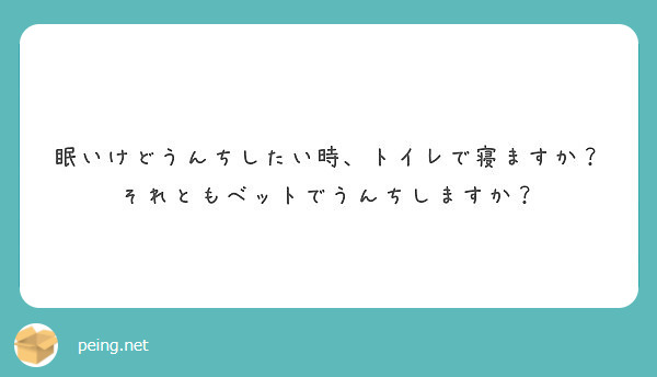 眠いけどうんちしたい時 トイレで寝ますか それともベットでうんちしますか Peing 質問箱