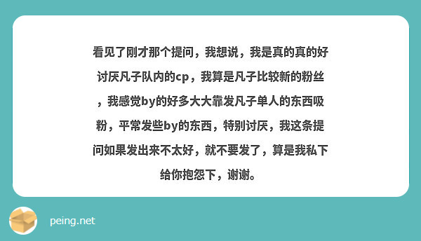 看见了刚才那个提问，我想说，我是真的真的好讨厌凡子队内的cp，我算是凡子比较新的粉丝，我感觉by的好多大大靠发凡子单人的东西吸粉，平常发些by的东西，特别讨厌，我这条提问如果发出来不太好，就不要发了，算是我私下给你抱怨下，谢谢。