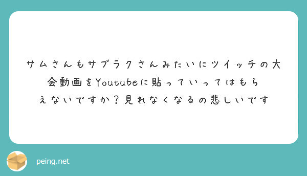 サムさんもサブラクさんみたいにツイッチの大会動画をyoutubeに貼っていってはもらえないですか 見れなくなるの Peing 質問箱