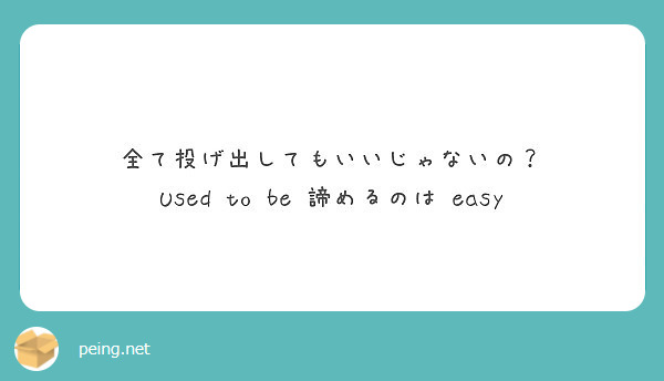 全て投げ出してもいいじゃないの Used To Be 諦めるのは Easy Peing 質問箱