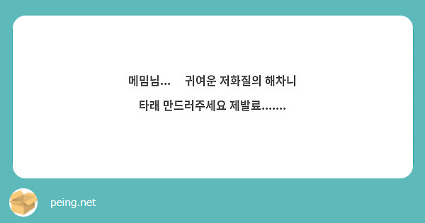 메밈님...😍 귀여운 저화질의 해차니 타래 만드러주세요 제발료.......