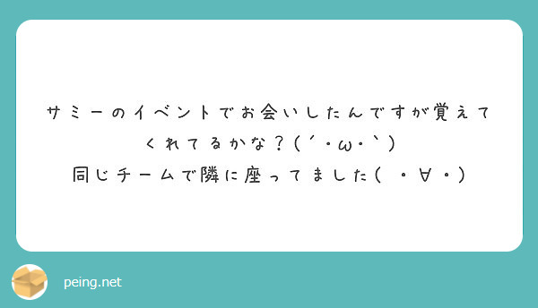 サミーのイベントでお会いしたんですが覚えてくれてるかな？(´･ω･｀)
同じチームで隣に座ってました( ・∀・)