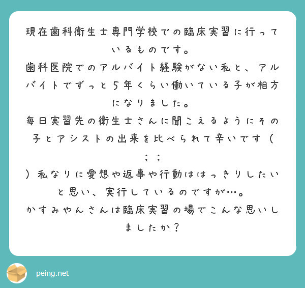 現在歯科衛生士専門学校での臨床実習に行っているものです。
歯科医院でのアルバイト経験がない私と、アルバイトでずっと５年くらい働いている子が相方になりました。
毎日実習先の衛生士さんに聞こえるようにその子とアシストの出来を比べられて辛いです（ ; ; ）私なりに愛想や返事や行動ははっきりしたいと思い、実行しているのですが…。
かすみやんさんは臨床実習の場でこんな思いしましたか？