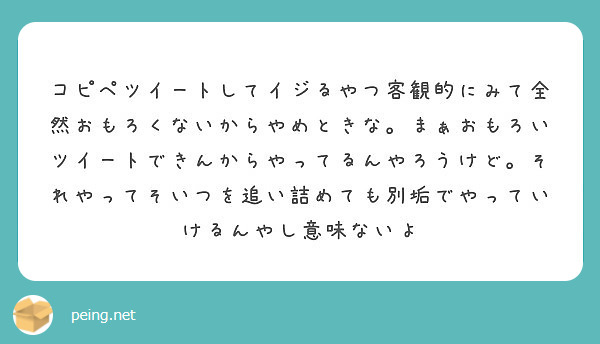 コピペツイートしてイジるやつ客観的にみて全然おもろくないからやめときな まぁおもろいツイートできんからやってるん Peing 質問箱