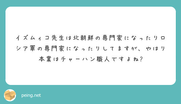 イズムィコ先生は北朝鮮の専門家になったりロシア軍の専門家になったりしてますが やはり本業はチャーハン職人ですよね Peing 質問箱