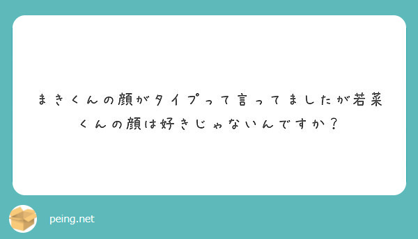 まきくんの顔がタイプって言ってましたが若菜くんの顔は好きじゃないんですか Peing 質問箱