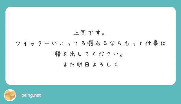 上司です ツイッターいじってる暇あるならもっと仕事に精を出してください また明日よろしく Peing 質問箱