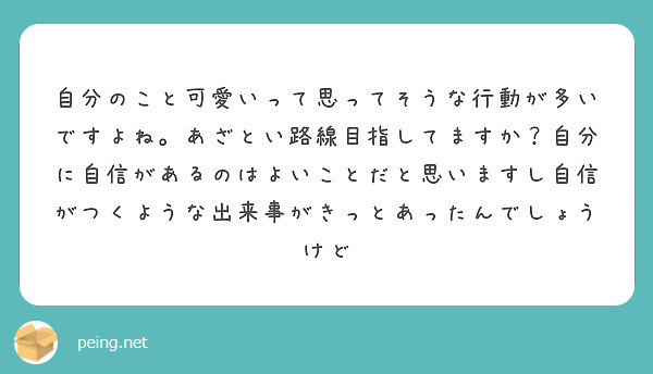 自分のこと可愛いって思ってそうな行動が多いですよね。あざとい路線目指してますか？自分に自信があるのはよいことだと思いますし自信がつくような出来事がきっとあったんでしょうけど