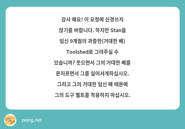 감사 해요! 이 요청에 신경쓰지 않기를 바랍니다. 하지만 Stan을 임신 9개월의 과중한(거대한 배) Toolshed로 그려주실 수 있습니까? 웃으면서 그의 거대한 배를 문지르면서 그를 일어서게하십시오. 그리고 그의 거대한 임신 배 때문에 그의 도구 벨트를 착용하지 마십시오. 